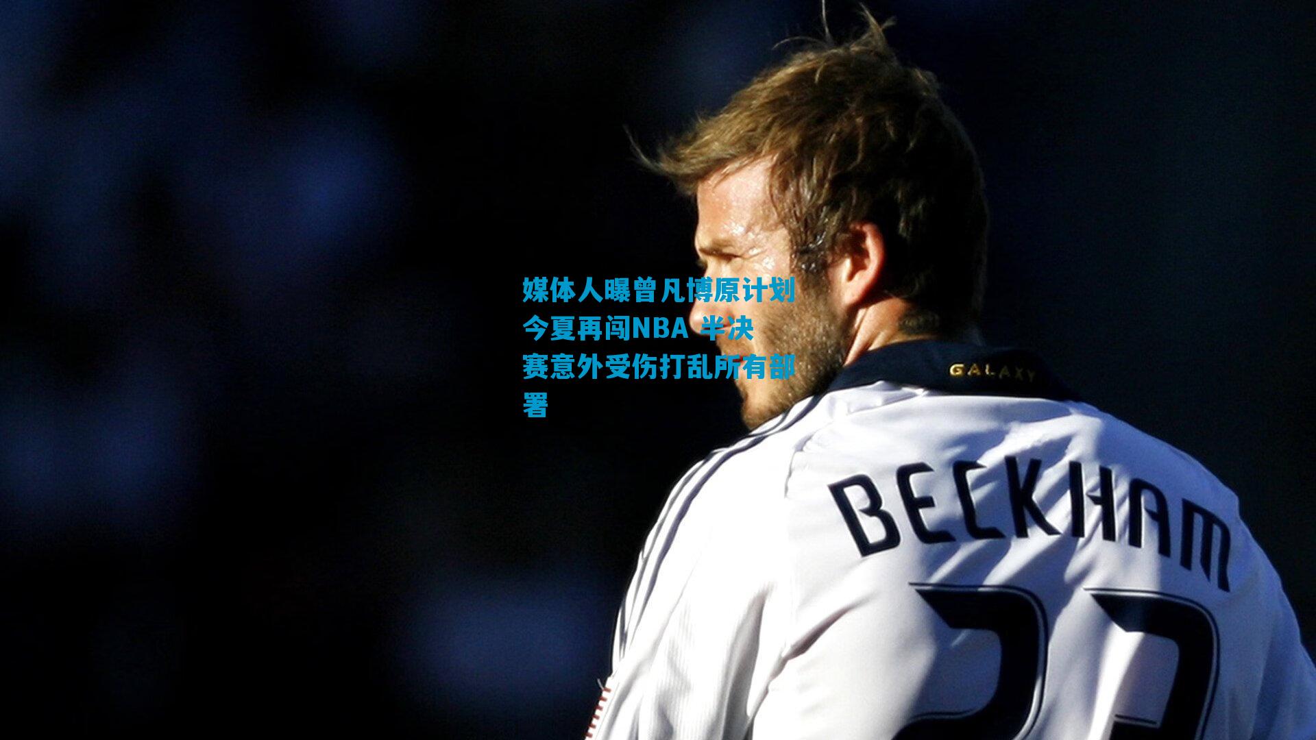 媒体人曝曾凡博原计划今夏再闯NBA 半决赛意外受伤打乱所有部署