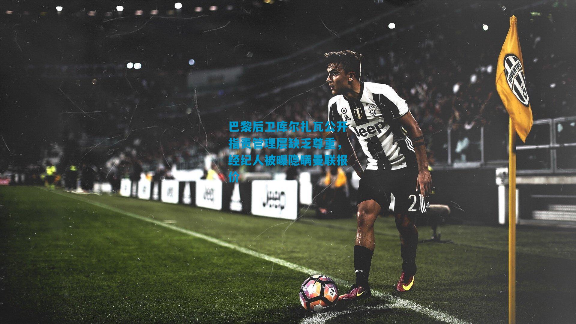 巴黎后卫库尔扎瓦公开指责管理层缺乏尊重，经纪人被曝隐瞒曼联报价